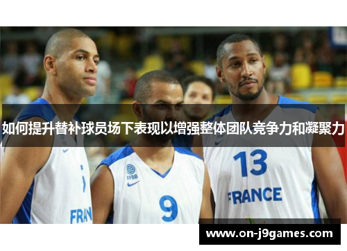 如何提升替补球员场下表现以增强整体团队竞争力和凝聚力