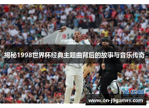 揭秘1998世界杯经典主题曲背后的故事与音乐传奇