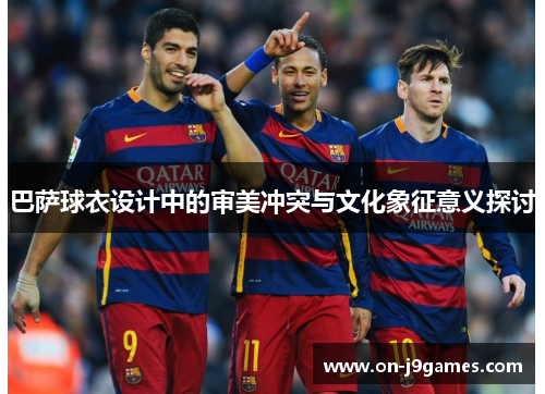 巴萨球衣设计中的审美冲突与文化象征意义探讨 巴萨球衣设计中的审美冲突与文化象征意义探讨