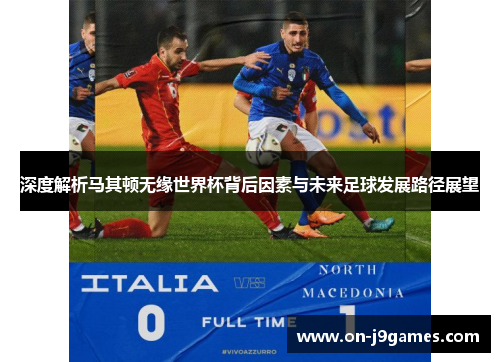 深度解析马其顿无缘世界杯背后因素与未来足球发展路径展望 深度解析马其顿无缘世界杯背后因素与未来足球发展路径展望