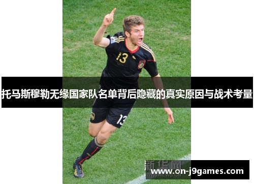 托马斯穆勒无缘国家队名单背后隐藏的真实原因与战术考量 托马斯穆勒无缘国家队名单背后隐藏的真实原因与战术考量