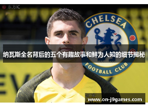 纳瓦斯全名背后的五个有趣故事和鲜为人知的细节揭秘 纳瓦斯全名背后的五个有趣故事和鲜为人知的细节揭秘