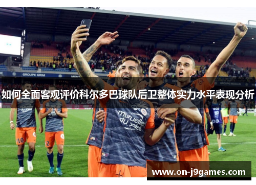 如何全面客观评价科尔多巴球队后卫整体实力水平表现分析