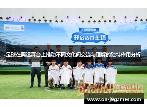 足球在奥运舞台上推动不同文化间交流与理解的独特作用分析 足球在奥运舞台上推动不同文化间交流与理解的独特作用分析