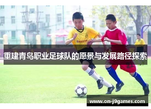 重建青岛职业足球队的愿景与发展路径探索