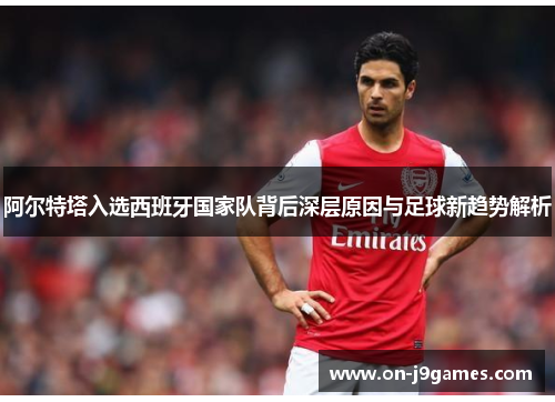 阿尔特塔入选西班牙国家队背后深层原因与足球新趋势解析