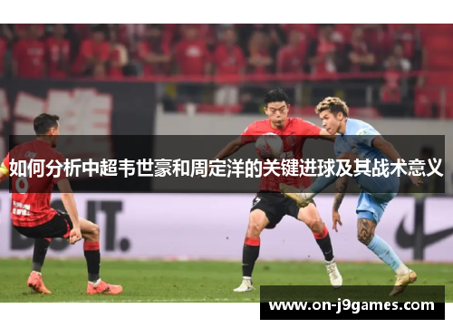 如何分析中超韦世豪和周定洋的关键进球及其战术意义 如何分析中超韦世豪和周定洋的关键进球及其战术意义