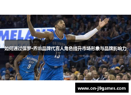 如何通过保罗·乔治品牌代言人角色提升市场形象与品牌影响力 如何通过保罗·乔治品牌代言人角色提升市场形象与品牌影响力