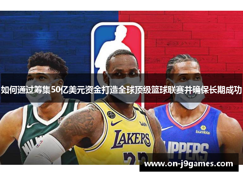 如何通过筹集50亿美元资金打造全球顶级篮球联赛并确保长期成功 如何通过筹集50亿美元资金打造全球顶级篮球联赛并确保长期成功