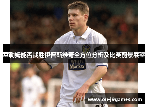 富勒姆能否战胜伊普斯维奇全方位分析及比赛前景展望