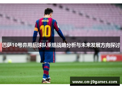 巴萨10号弃用后球队重组战略分析与未来发展方向探讨