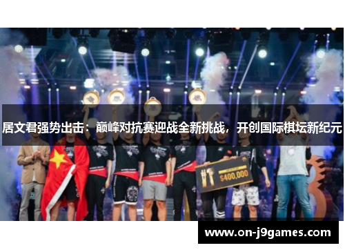居文君强势出击:巅峰对抗赛迎战全新挑战,开创国际棋坛新纪元 居文君强势出击:巅峰对抗赛迎战全新挑战,开创国际棋坛新纪元