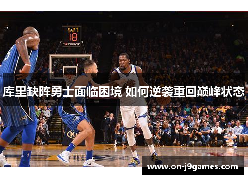 库里缺阵勇士面临困境 如何逆袭重回巅峰状态 库里缺阵勇士面临困境 如何逆袭重回巅峰状态