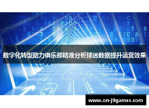 数字化转型助力俱乐部精准分析球迷数据提升运营效果