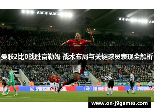 曼联2比0战胜富勒姆 战术布局与关键球员表现全解析 曼联2比0战胜富勒姆 战术布局与关键球员表现全解析