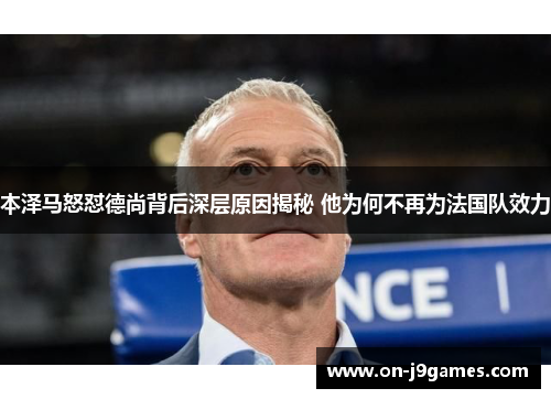 本泽马怒怼德尚背后深层原因揭秘 他为何不再为法国队效力 本泽马怒怼德尚背后深层原因揭秘 他为何不再为法国队效力