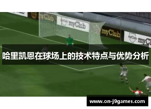 哈里凯恩在球场上的技术特点与优势分析 哈里凯恩在球场上的技术特点与优势分析