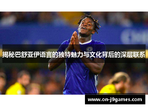 揭秘巴舒亚伊语言的独特魅力与文化背后的深层联系 揭秘巴舒亚伊语言的独特魅力与文化背后的深层联系