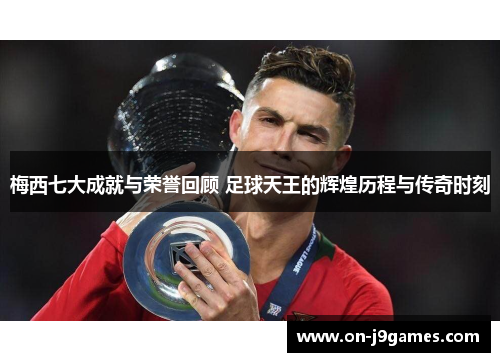 梅西七大成就与荣誉回顾 足球天王的辉煌历程与传奇时刻 梅西七大成就与荣誉回顾 足球天王的辉煌历程与传奇时刻