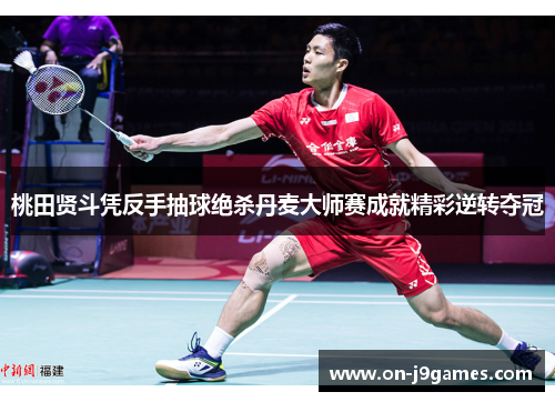 桃田贤斗凭反手抽球绝杀丹麦大师赛成就精彩逆转夺冠