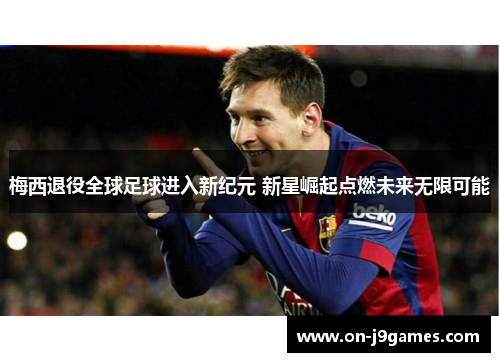 梅西退役全球足球进入新纪元 新星崛起点燃未来无限可能 梅西退役全球足球进入新纪元 新星崛起点燃未来无限可能