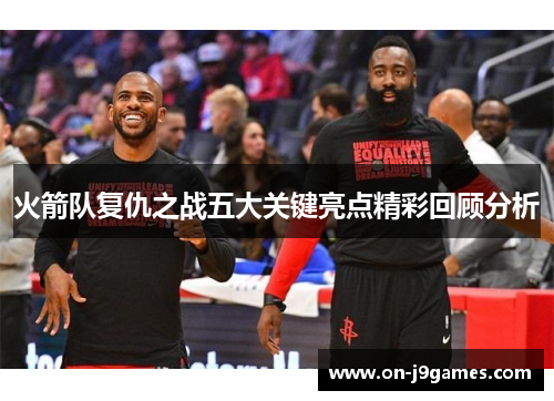 火箭队复仇之战五大关键亮点精彩回顾分析 火箭队复仇之战五大关键亮点精彩回顾分析