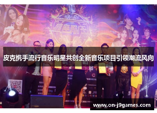 皮克携手流行音乐明星共创全新音乐项目引领潮流风向 皮克携手流行音乐明星共创全新音乐项目引领潮流风向