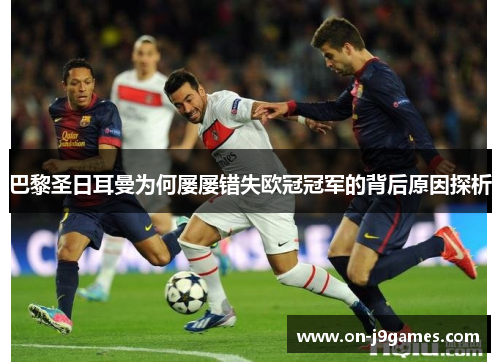 巴黎圣日耳曼为何屡屡错失欧冠冠军的背后原因探析 巴黎圣日耳曼为何屡屡错失欧冠冠军的背后原因探析
