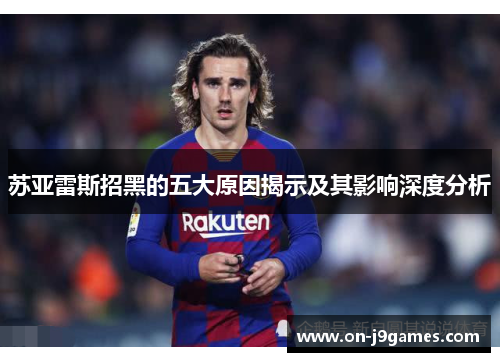 苏亚雷斯招黑的五大原因揭示及其影响深度分析