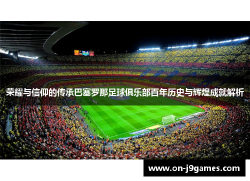 荣耀与信仰的传承巴塞罗那足球俱乐部百年历史与辉煌成就解析