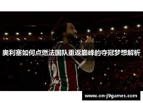 奥利塞如何点燃法国队重返巅峰的夺冠梦想解析