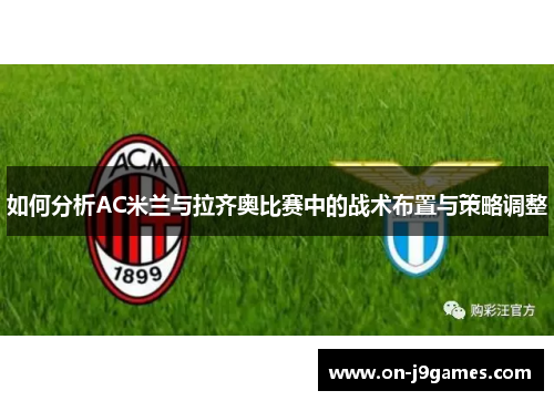 如何分析AC米兰与拉齐奥比赛中的战术布置与策略调整 如何分析AC米兰与拉齐奥比赛中的战术布置与策略调整