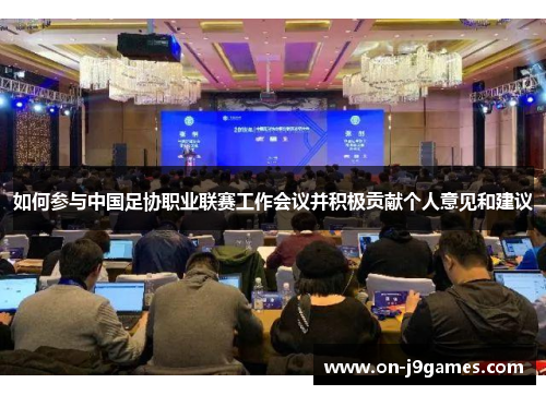如何参与中国足协职业联赛工作会议并积极贡献个人意见和建议 如何参与中国足协职业联赛工作会议并积极贡献个人意见和建议