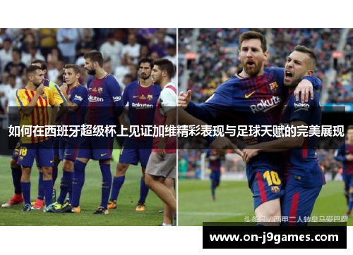 如何在西班牙超级杯上见证加维精彩表现与足球天赋的完美展现 如何在西班牙超级杯上见证加维精彩表现与足球天赋的完美展现