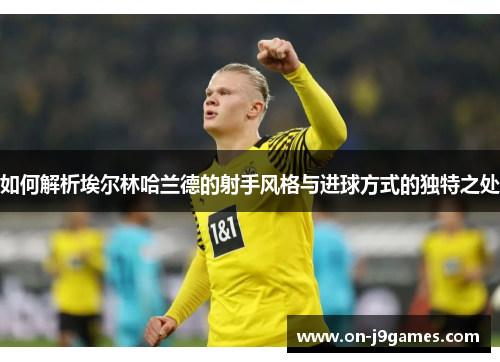 如何解析埃尔林哈兰德的射手风格与进球方式的独特之处 如何解析埃尔林哈兰德的射手风格与进球方式的独特之处