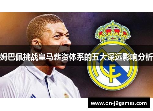 姆巴佩挑战皇马薪资体系的五大深远影响分析 姆巴佩挑战皇马薪资体系的五大深远影响分析