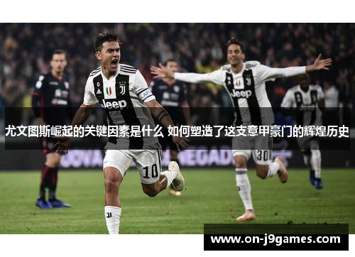 尤文图斯崛起的关键因素是什么 如何塑造了这支意甲豪门的辉煌历史 尤文图斯崛起的关键因素是什么 如何塑造了这支意甲豪门的辉煌历史