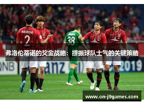 弗洛伦蒂诺的奖金战略:提振球队士气的关键策略 弗洛伦蒂诺的奖金战略:提振球队士气的关键策略