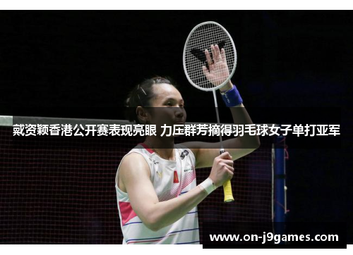 戴资颖香港公开赛表现亮眼 力压群芳摘得羽毛球女子单打亚军 戴资颖香港公开赛表现亮眼 力压群芳摘得羽毛球女子单打亚军