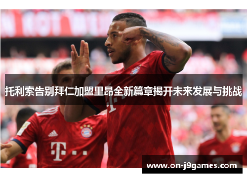 托利索告别拜仁加盟里昂全新篇章揭开未来发展与挑战 托利索告别拜仁加盟里昂全新篇章揭开未来发展与挑战
