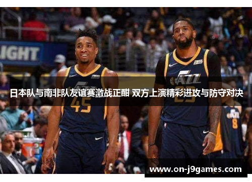 日本队与南非队友谊赛激战正酣 双方上演精彩进攻与防守对决 日本队与南非队友谊赛激战正酣 双方上演精彩进攻与防守对决