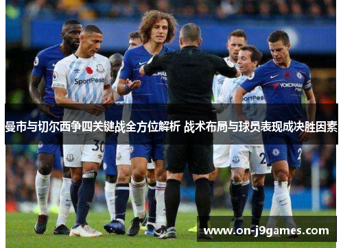 曼市与切尔西争四关键战全方位解析 战术布局与球员表现成决胜因素 曼市与切尔西争四关键战全方位解析 战术布局与球员表现成决胜因素