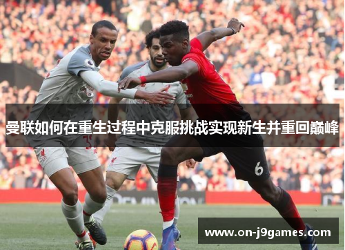 曼联如何在重生过程中克服挑战实现新生并重回巅峰