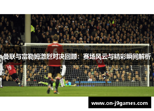 曼联与富勒姆激烈对决回顾：赛场风云与精彩瞬间解析