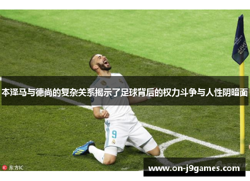 本泽马与德尚的复杂关系揭示了足球背后的权力斗争与人性阴暗面 本泽马与德尚的复杂关系揭示了足球背后的权力斗争与人性阴暗面