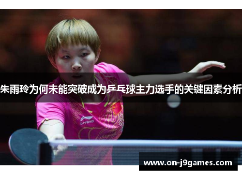 朱雨玲为何未能突破成为乒乓球主力选手的关键因素分析 朱雨玲为何未能突破成为乒乓球主力选手的关键因素分析