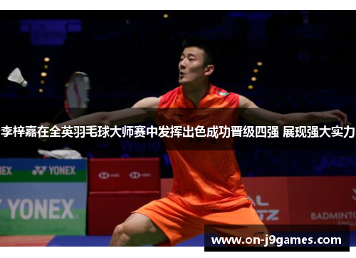 李梓嘉在全英羽毛球大师赛中发挥出色成功晋级四强 展现强大实力