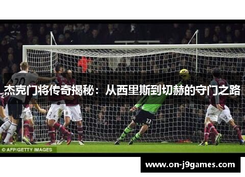 杰克门将传奇揭秘：从西里斯到切赫的守门之路