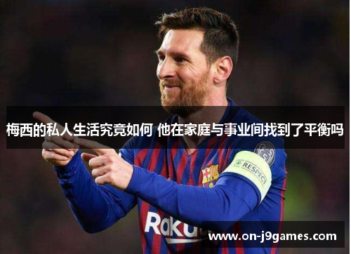 梅西的私人生活究竟如何 他在家庭与事业间找到了平衡吗