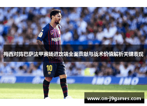 梅西对阵巴萨法甲赛场进攻端全面贡献与战术价值解析关键表现